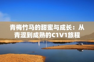 青梅竹马的甜蜜与成长：从青涩到成熟的C1V1旅程