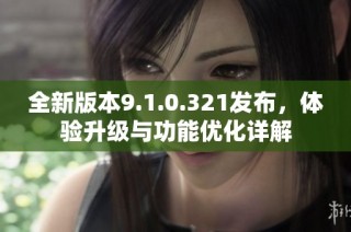 全新版本9.1.0.321发布，体验升级与功能优化详解