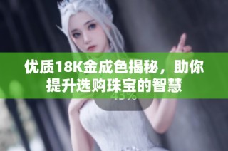 优质18K金成色揭秘，助你提升选购珠宝的智慧