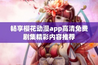 畅享樱花动漫app高清免费剧集精彩内容推荐