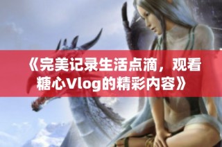 《完美记录生活点滴，观看糖心Vlog的精彩内容》