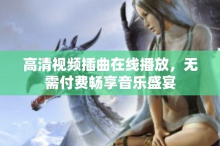 高清视频插曲在线播放，无需付费畅享音乐盛宴