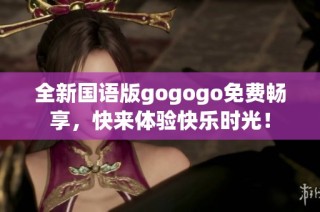 全新国语版gogogo免费畅享，快来体验快乐时光！