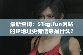 最新查询：51cg.fun网站的IP地址更新信息是什么？