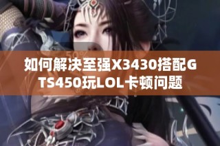 如何解决至强X3430搭配GTS450玩LOL卡顿问题