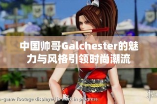 中国帅哥Galchester的魅力与风格引领时尚潮流