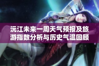 沅江未来一周天气预报及旅游指数分析与历史气温回顾