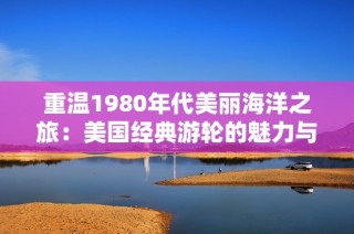 重温1980年代美丽海洋之旅：美国经典游轮的魅力与回忆