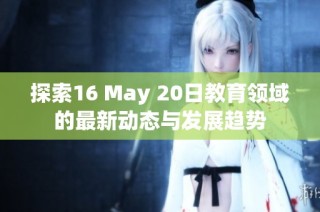 探索16 May 20日教育领域的最新动态与发展趋势