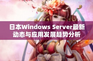 日本Windows Server最新动态与应用发展趋势分析