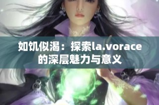 如饥似渴：探索la.vorace的深层魅力与意义