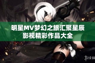 明星MV梦幻之旅汇聚星辰影视精彩作品大全