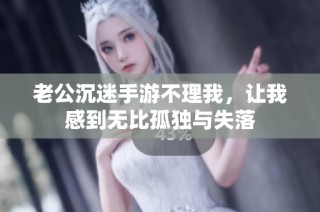 老公沉迷手游不理我，让我感到无比孤独与失落