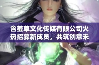 含羞草文化传媒有限公司火热招募新成员，共筑创意未来