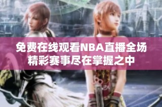 免费在线观看NBA直播全场精彩赛事尽在掌握之中