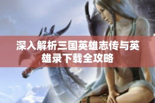 深入解析三国英雄志传与英雄录下载全攻略