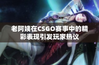 老阿姨在CSGO赛事中的精彩表现引发玩家热议