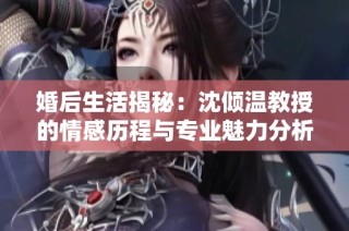 婚后生活揭秘：沈倾温教授的情感历程与专业魅力分析