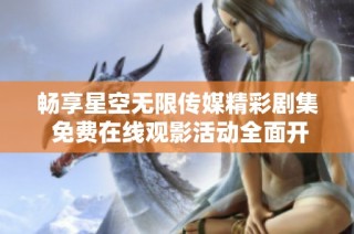 畅享星空无限传媒精彩剧集 免费在线观影活动全面开启