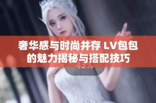 奢华感与时尚并存 LV包包的魅力揭秘与搭配技巧