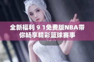 全新福利 9 1免费版NBA带你畅享精彩篮球赛事