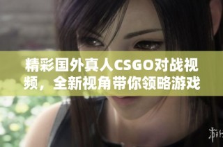 精彩国外真人CSGO对战视频，全新视角带你领略游戏魅力