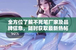 全方位了解不死笔厂家及品牌信息，随时获取最新热帖和产品图片