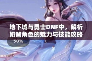 地下城与勇士DNF中，解析奶爸角色的魅力与技能攻略