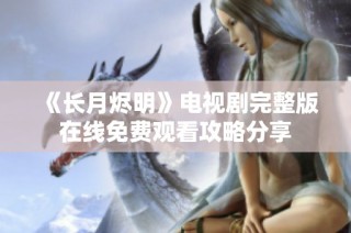 《长月烬明》电视剧完整版在线免费观看攻略分享