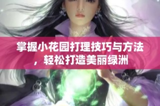 掌握小花园打理技巧与方法，轻松打造美丽绿洲