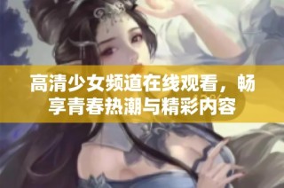 高清少女频道在线观看，畅享青春热潮与精彩内容