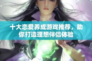 十大恋爱养成游戏推荐，助你打造理想伴侣体验