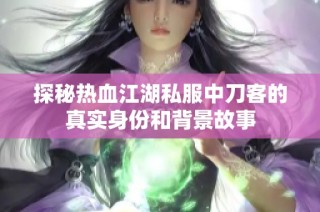 探秘热血江湖私服中刀客的真实身份和背景故事