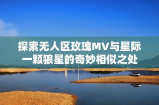 探索无人区玫瑰MV与星际一颗狼星的奇妙相似之处