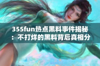 355fun热点黑料事件揭秘：不打烊的黑料背后真相分析