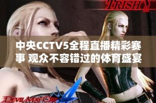 中央CCTV5全程直播精彩赛事 观众不容错过的体育盛宴