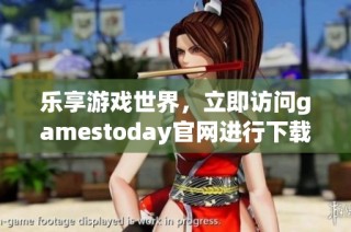 乐享游戏世界，立即访问gamestoday官网进行下载体验