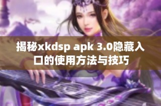 揭秘xkdsp apk 3.0隐藏入口的使用方法与技巧