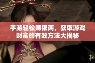 手游轻松赚银两，获取游戏财富的有效方法大揭秘