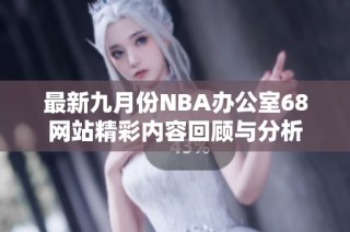 最新九月份NBA办公室68网站精彩内容回顾与分析