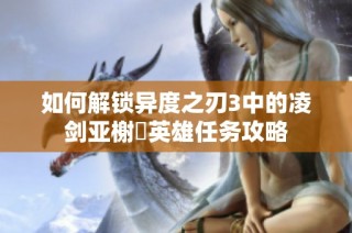 如何解锁异度之刃3中的凌剑亚榭菈英雄任务攻略