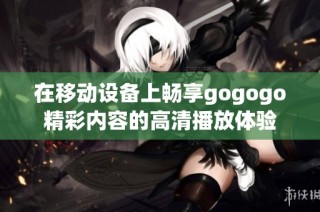 在移动设备上畅享gogogo精彩内容的高清播放体验