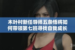 木叶村新任导师五条悟将如何带领第七班寻找自我成长之路