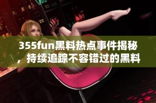 355fun黑料热点事件揭秘，持续追踪不容错过的黑料新闻