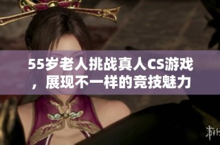 55岁老人挑战真人CS游戏，展现不一样的竞技魅力