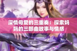 深情母爱的三重奏：探索妈妈的三部曲故事与情感