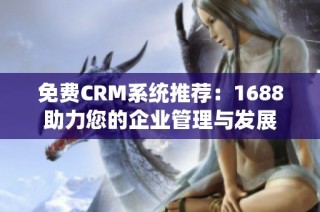 免费CRM系统推荐：1688助力您的企业管理与发展