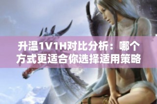 升温1V1H对比分析：哪个方式更适合你选择适用策略