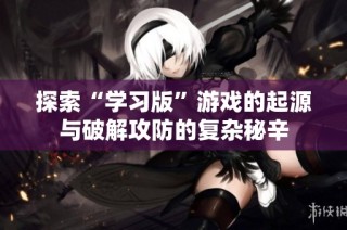 探索“学习版”游戏的起源与破解攻防的复杂秘辛