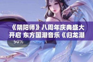 《阴阳师》八周年庆典盛大开启 东方国潮音乐《归龙潮》全新上线